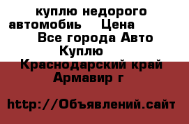 куплю недорого автомобиь  › Цена ­ 5-20000 - Все города Авто » Куплю   . Краснодарский край,Армавир г.